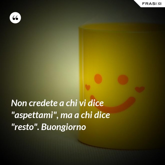 Non credete a chi vi dice "aspettami", ma a chi dice "resto". Buongiorno - Anonimo