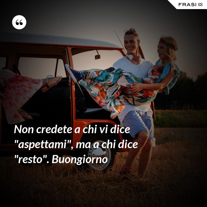 Non credete a chi vi dice "aspettami", ma a chi dice "resto". Buongiorno - Anonimo