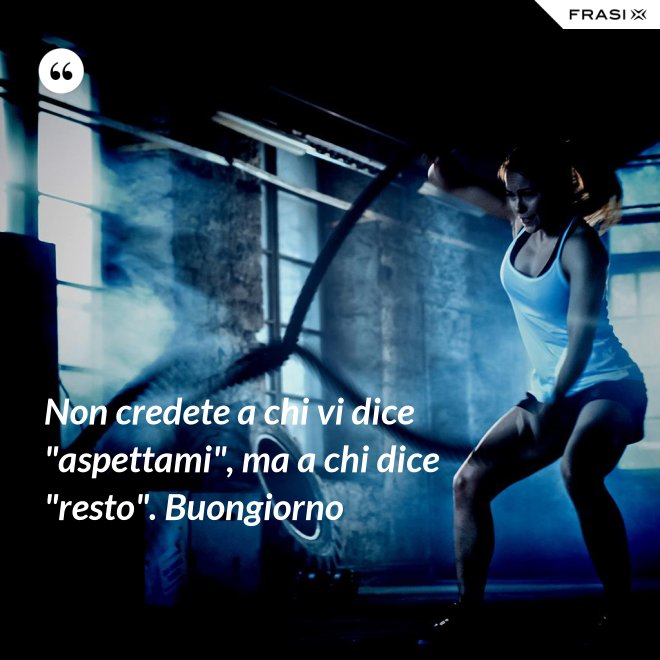 Non credete a chi vi dice "aspettami", ma a chi dice "resto". Buongiorno - Anonimo