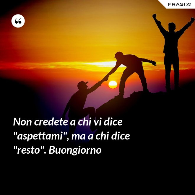 Non credete a chi vi dice "aspettami", ma a chi dice "resto". Buongiorno - Anonimo