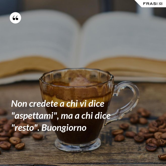 Non credete a chi vi dice "aspettami", ma a chi dice "resto". Buongiorno - Anonimo