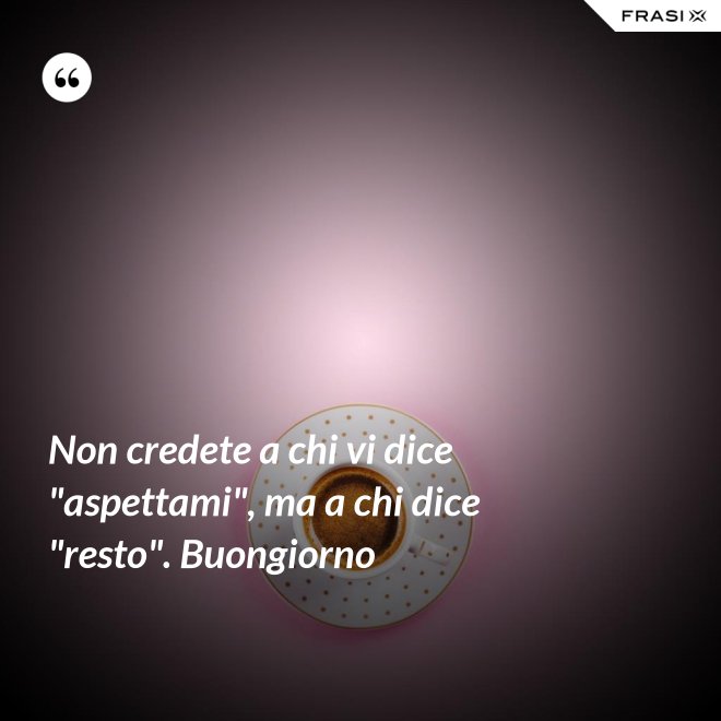 Non credete a chi vi dice "aspettami", ma a chi dice "resto". Buongiorno - Anonimo