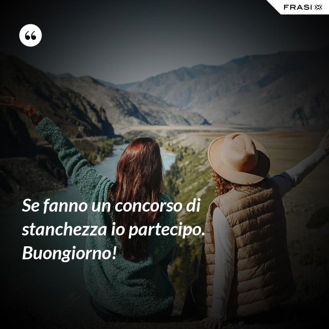 Se fanno un concorso di stanchezza io partecipo. Buongiorno! - Anonimo