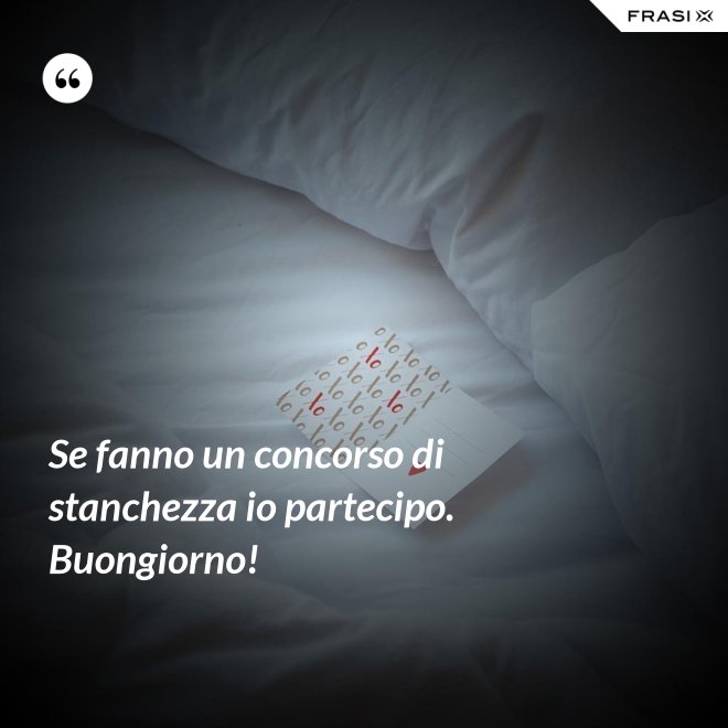Se fanno un concorso di stanchezza io partecipo. Buongiorno! - Anonimo