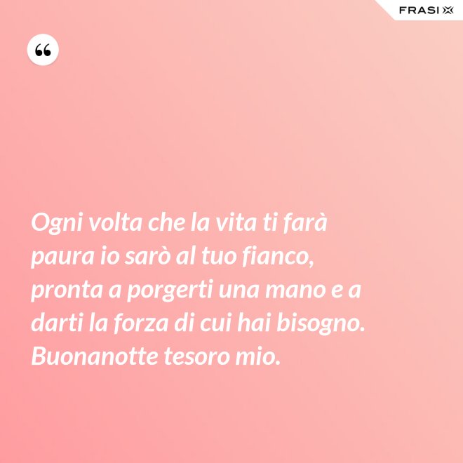 Ogni volta che la vita ti farà paura io sarò al tuo fianco, pronta a porgerti una mano e a darti la forza di cui hai bisogno. Buonanotte tesoro mio. - Anonimo