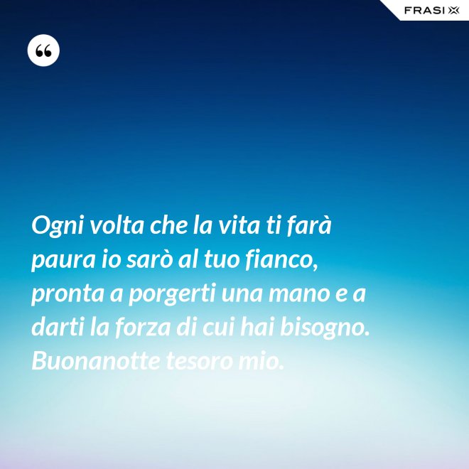 Ogni volta che la vita ti farà paura io sarò al tuo fianco, pronta a porgerti una mano e a darti la forza di cui hai bisogno. Buonanotte tesoro mio. - Anonimo