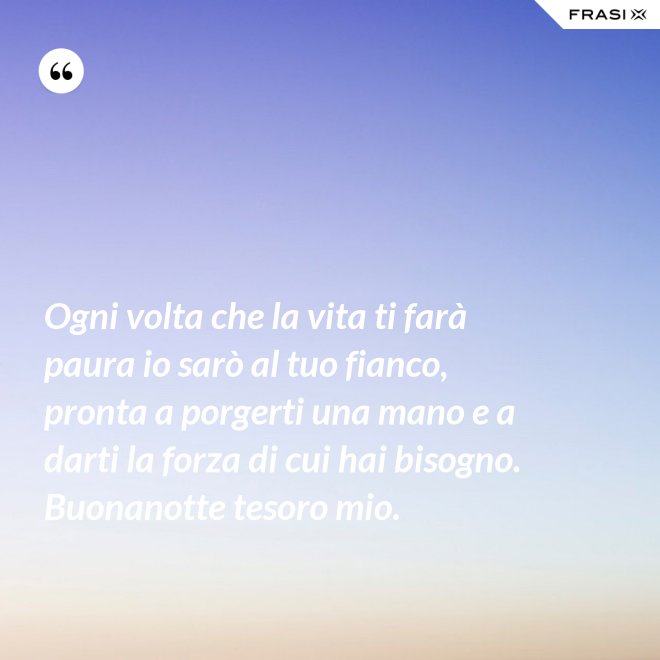 Ogni volta che la vita ti farà paura io sarò al tuo fianco, pronta a porgerti una mano e a darti la forza di cui hai bisogno. Buonanotte tesoro mio. - Anonimo