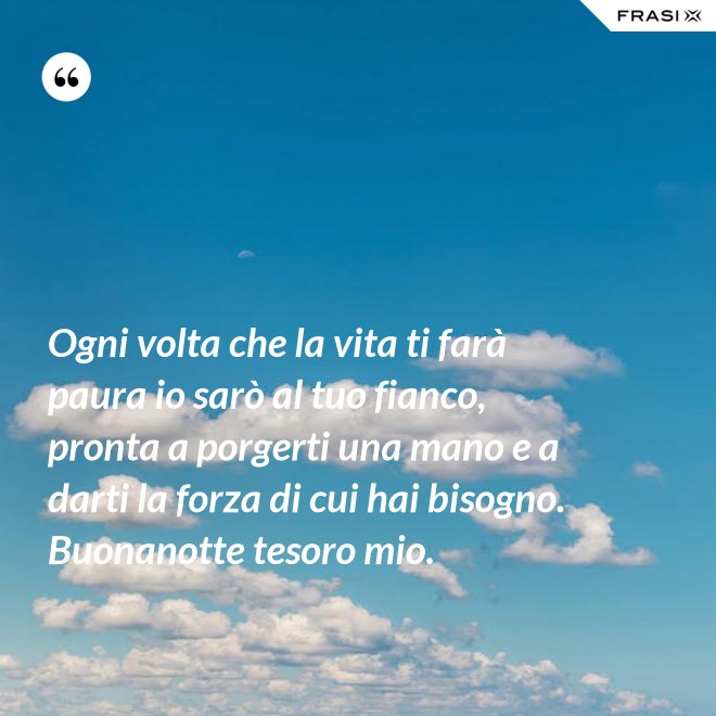Ogni volta che la vita ti farà paura io sarò al tuo fianco, pronta a porgerti una mano e a darti la forza di cui hai bisogno. Buonanotte tesoro mio. - Anonimo