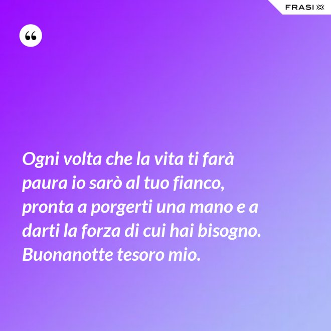 Ogni volta che la vita ti farà paura io sarò al tuo fianco, pronta a porgerti una mano e a darti la forza di cui hai bisogno. Buonanotte tesoro mio. - Anonimo