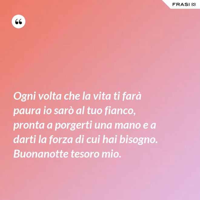 Ogni volta che la vita ti farà paura io sarò al tuo fianco, pronta a porgerti una mano e a darti la forza di cui hai bisogno. Buonanotte tesoro mio. - Anonimo