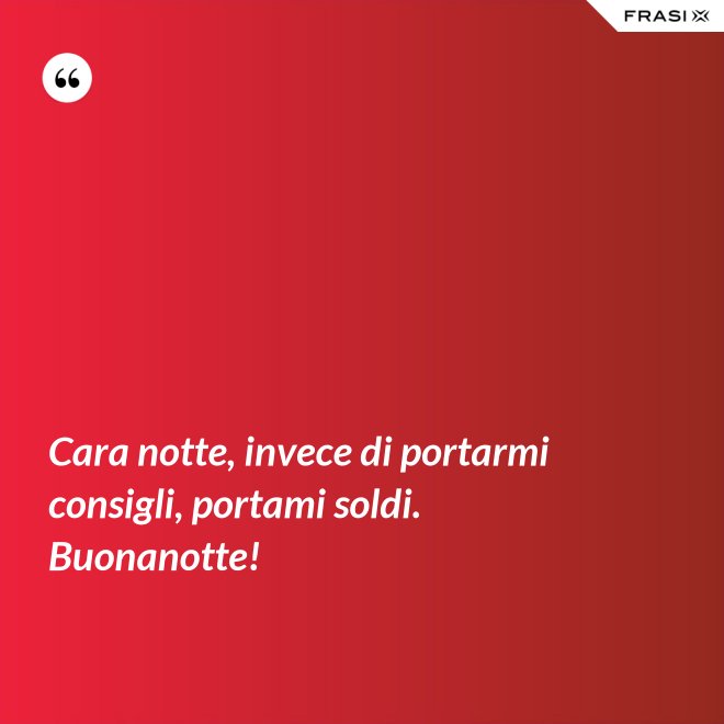 Cara notte, invece di portarmi consigli, portami soldi. Buonanotte! - Anonimo