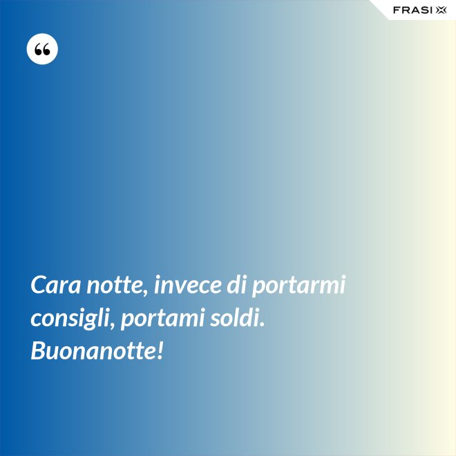 Cara notte, invece di portarmi consigli, portami soldi. Buonanotte! - Anonimo