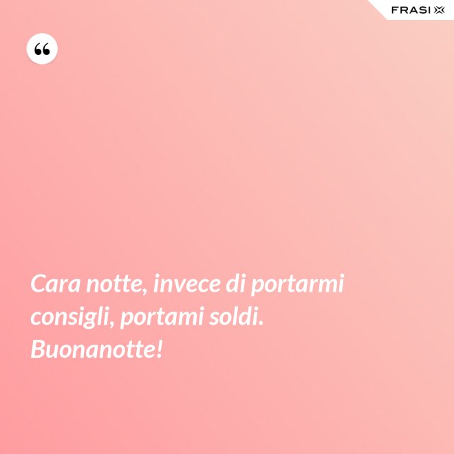 Cara notte, invece di portarmi consigli, portami soldi. Buonanotte! - Anonimo