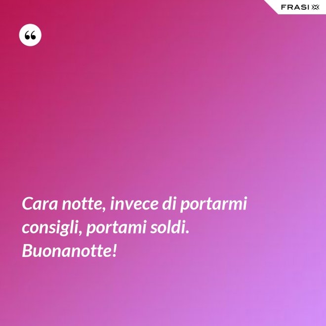 Cara notte, invece di portarmi consigli, portami soldi. Buonanotte! - Anonimo