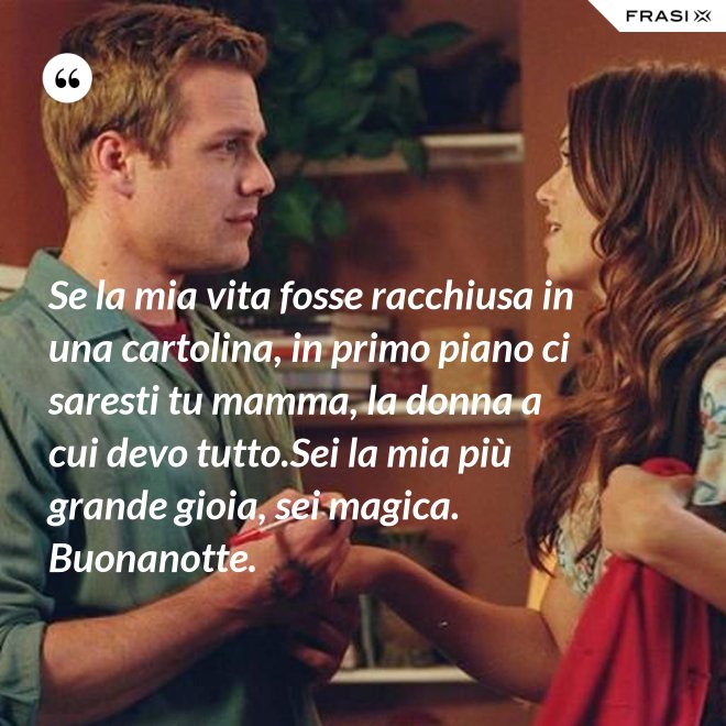 Se la mia vita fosse racchiusa in una cartolina, in primo piano ci saresti tu mamma, la donna a cui devo tutto.Sei la mia più grande gioia, sei magica. Buonanotte. - Anonimo
