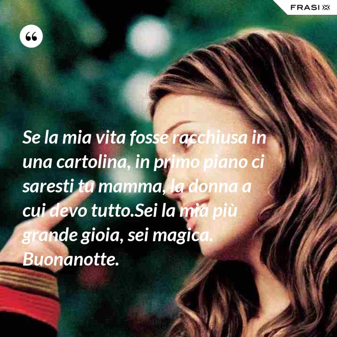 Se la mia vita fosse racchiusa in una cartolina, in primo piano ci saresti tu mamma, la donna a cui devo tutto.Sei la mia più grande gioia, sei magica. Buonanotte. - Anonimo