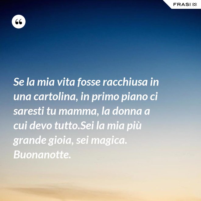 Se la mia vita fosse racchiusa in una cartolina, in primo piano ci saresti tu mamma, la donna a cui devo tutto.Sei la mia più grande gioia, sei magica. Buonanotte. - Anonimo