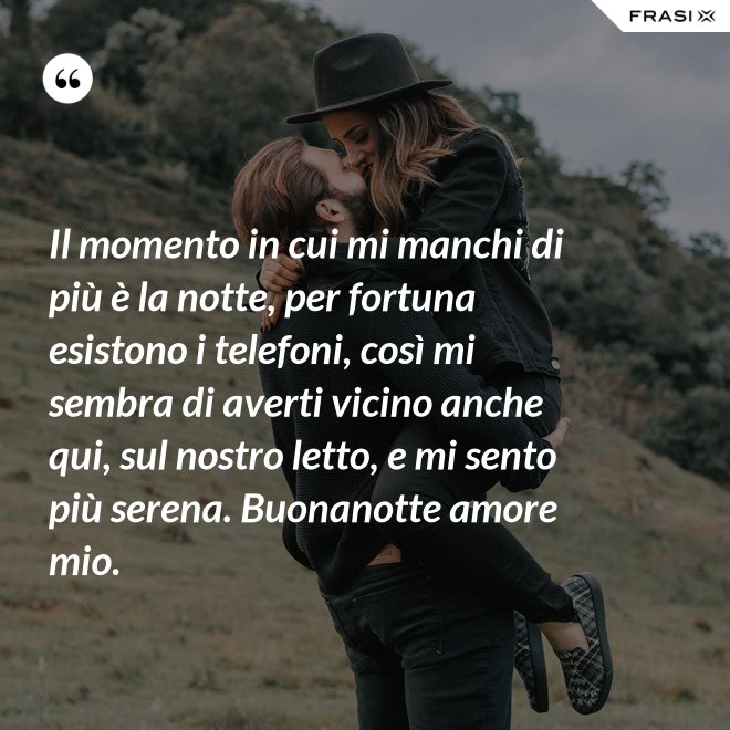 Il momento in cui mi manchi di più è la notte, per fortuna esistono i telefoni, così mi sembra di averti vicino anche qui, sul nostro letto, e mi sento più serena. Buonanotte amore mio. - Anonimo