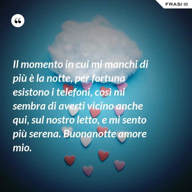 Il momento in cui mi manchi di più è la notte, per fortuna esistono i telefoni, così mi sembra di averti vicino anche qui, sul nostro letto, e mi sento più serena. Buonanotte amore mio. - Anonimo