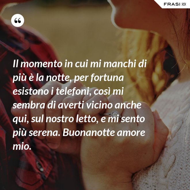 Il momento in cui mi manchi di più è la notte, per fortuna esistono i telefoni, così mi sembra di averti vicino anche qui, sul nostro letto, e mi sento più serena. Buonanotte amore mio. - Anonimo