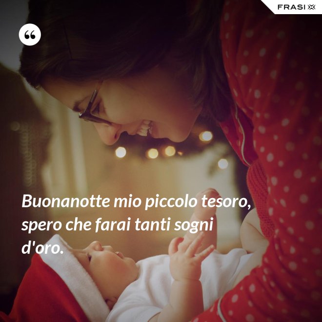 Buonanotte mio piccolo tesoro, spero che farai tanti sogni d'oro. - Anonimo