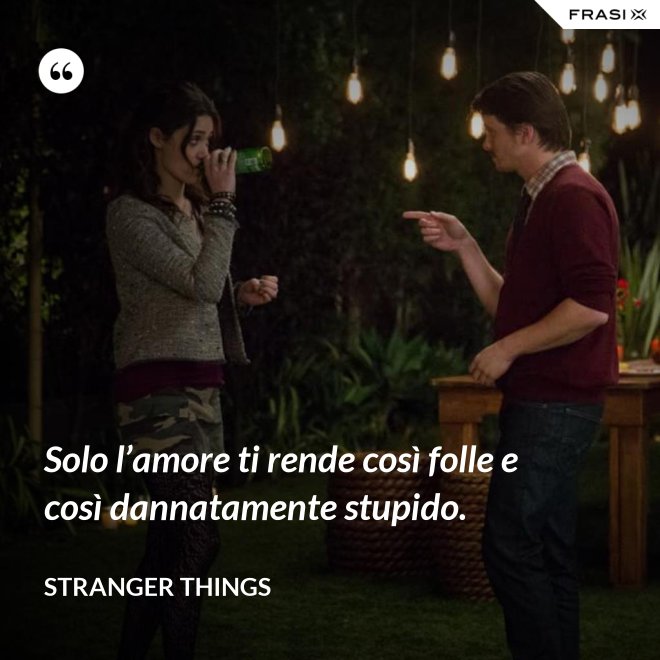 Solo l’amore ti rende così folle e così dannatamente stupido. - Stranger Things