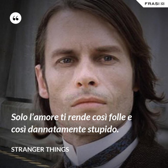 Solo l’amore ti rende così folle e così dannatamente stupido. - Stranger Things