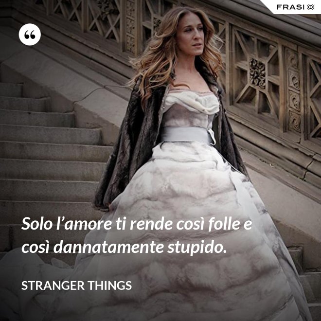 Solo l’amore ti rende così folle e così dannatamente stupido. - Stranger Things