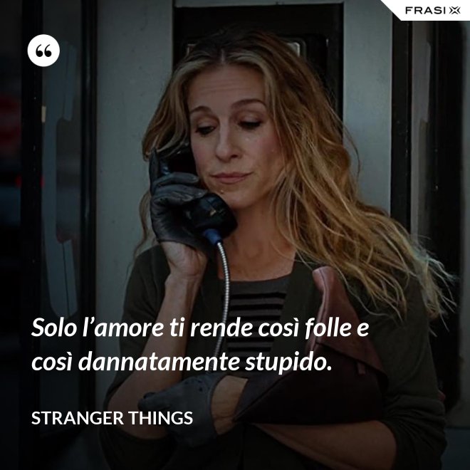 Solo l’amore ti rende così folle e così dannatamente stupido. - Stranger Things