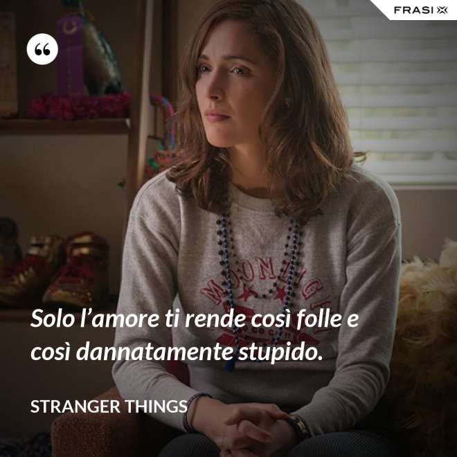 Solo l’amore ti rende così folle e così dannatamente stupido. - Stranger Things