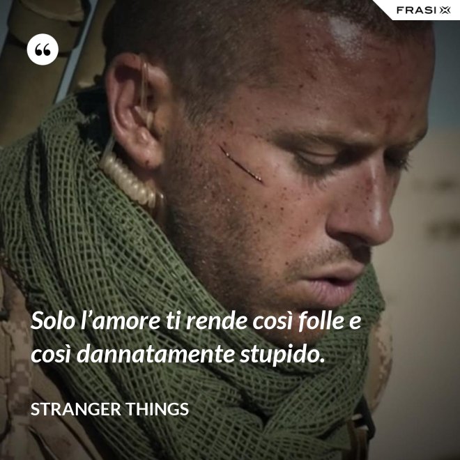Solo l’amore ti rende così folle e così dannatamente stupido. - Stranger Things