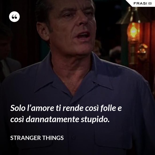 Solo l’amore ti rende così folle e così dannatamente stupido. - Stranger Things