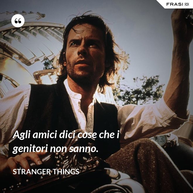 Agli amici dici cose che i genitori non sanno. - Stranger Things