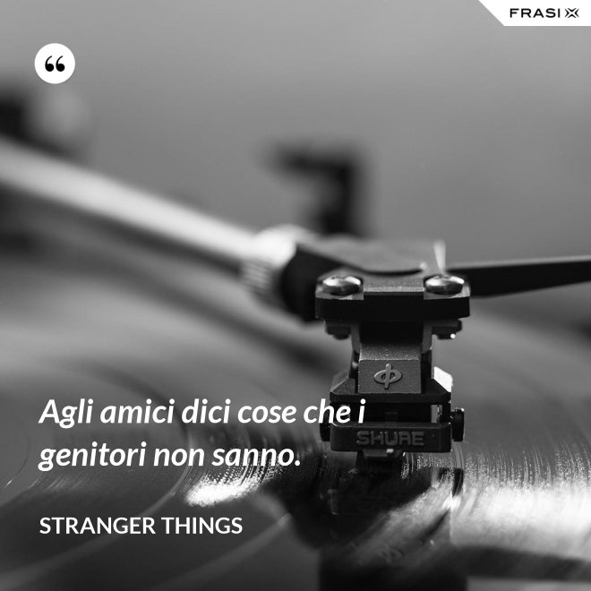 Agli amici dici cose che i genitori non sanno. - Stranger Things