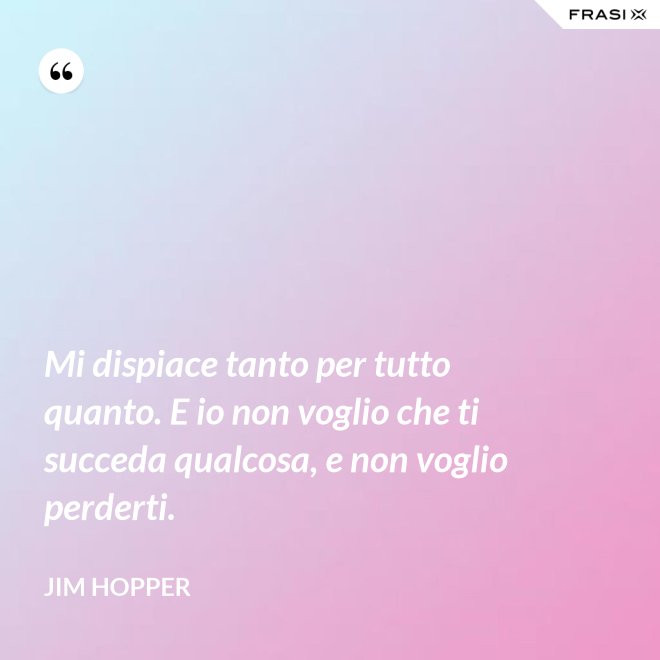 Mi dispiace tanto per tutto quanto. E io non voglio che ti succeda qualcosa, e non voglio perderti. - Jim Hopper