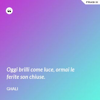 Oggi brilli come luce, ormai le ferite son chiuse. - GHALI