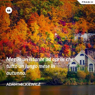 Meglio un istante ad aprile che tutto un lungo mese in autunno. - Adam Mickiewicz