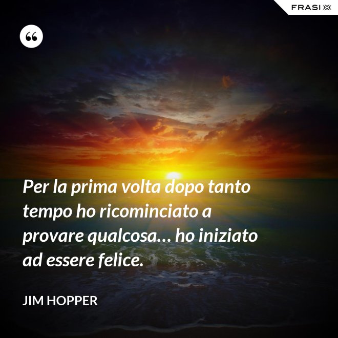 Per la prima volta dopo tanto tempo ho ricominciato a provare qualcosa… ho iniziato ad essere felice. - Jim Hopper