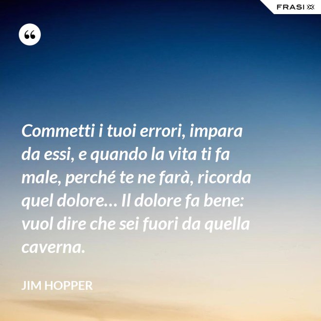Commetti i tuoi errori, impara da essi, e quando la vita ti fa male, perché te ne farà, ricorda quel dolore… Il dolore fa bene: vuol dire che sei fuori da quella caverna. - Jim Hopper