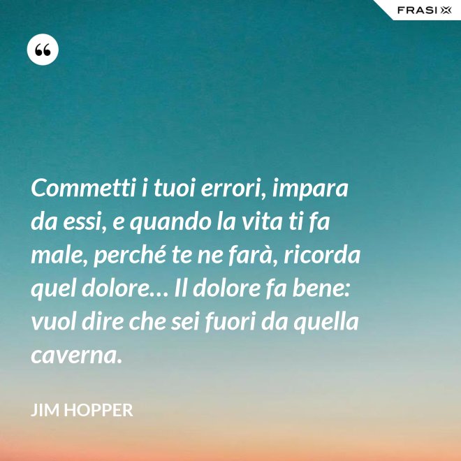 Commetti i tuoi errori, impara da essi, e quando la vita ti fa male, perché te ne farà, ricorda quel dolore… Il dolore fa bene: vuol dire che sei fuori da quella caverna. - Jim Hopper