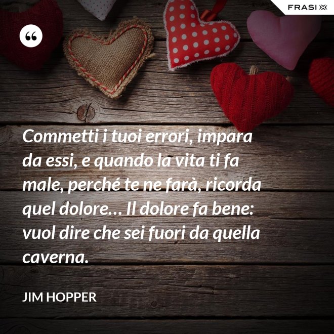 Commetti i tuoi errori, impara da essi, e quando la vita ti fa male, perché te ne farà, ricorda quel dolore… Il dolore fa bene: vuol dire che sei fuori da quella caverna. - Jim Hopper
