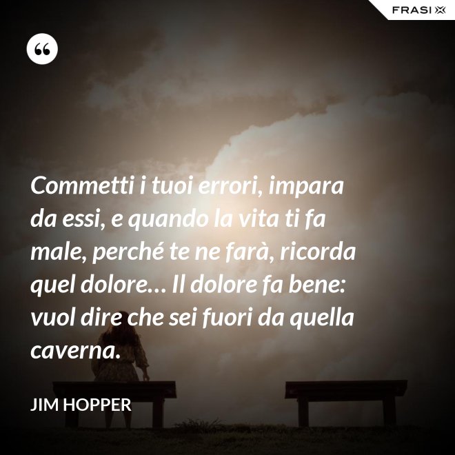 Commetti i tuoi errori, impara da essi, e quando la vita ti fa male, perché te ne farà, ricorda quel dolore… Il dolore fa bene: vuol dire che sei fuori da quella caverna. - Jim Hopper