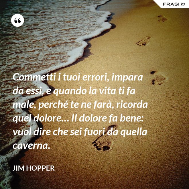 Commetti i tuoi errori, impara da essi, e quando la vita ti fa male, perché te ne farà, ricorda quel dolore… Il dolore fa bene: vuol dire che sei fuori da quella caverna. - Jim Hopper
