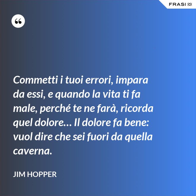 Commetti i tuoi errori, impara da essi, e quando la vita ti fa male, perché te ne farà, ricorda quel dolore… Il dolore fa bene: vuol dire che sei fuori da quella caverna. - Jim Hopper