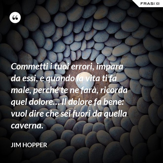 Commetti i tuoi errori, impara da essi, e quando la vita ti fa male, perché te ne farà, ricorda quel dolore… Il dolore fa bene: vuol dire che sei fuori da quella caverna. - Jim Hopper