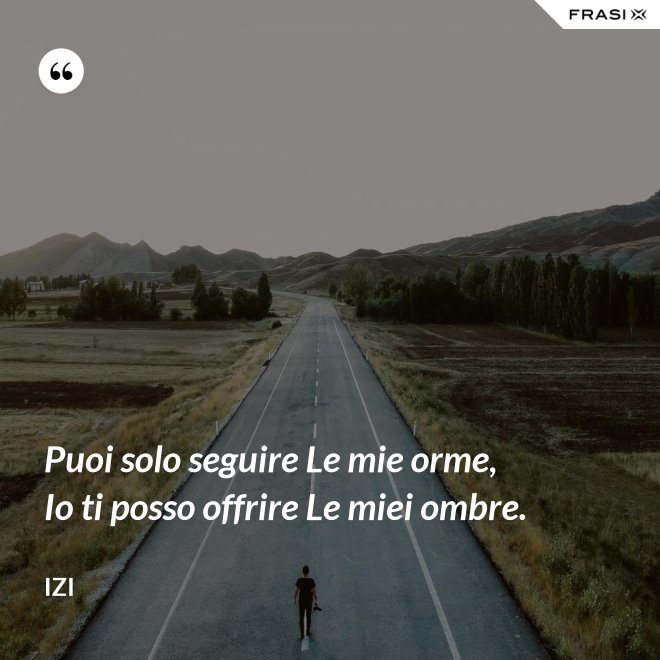 Puoi solo seguire Le mie orme, Io ti posso offrire Le miei ombre. - Izi