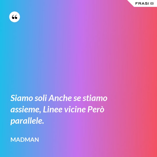 Siamo soli Anche se stiamo assieme, Linee vicine Però parallele. - Madman