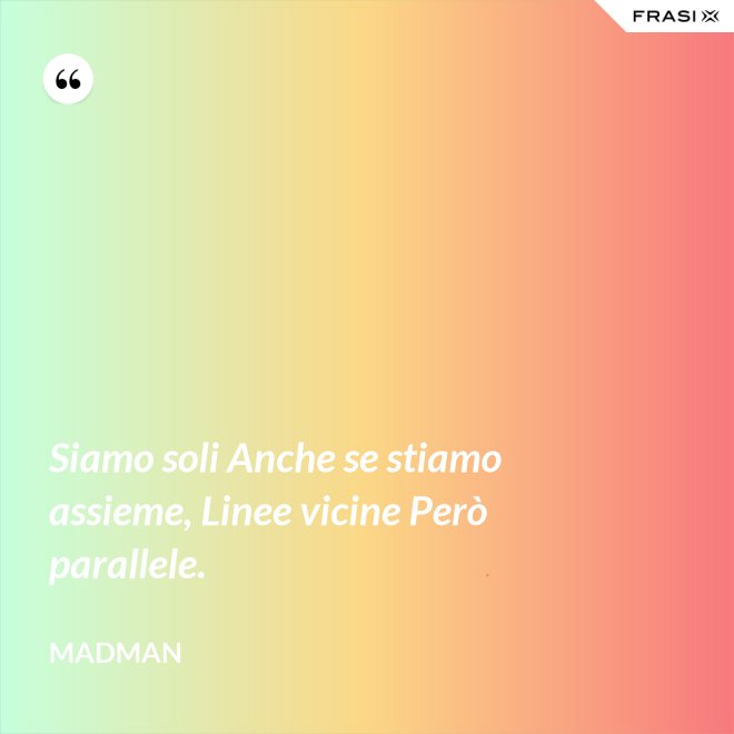 Siamo soli Anche se stiamo assieme, Linee vicine Però parallele. - Madman