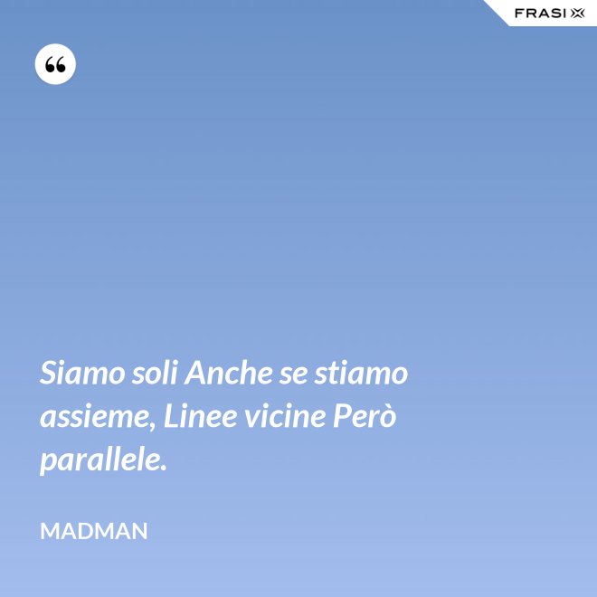 Siamo soli Anche se stiamo assieme, Linee vicine Però parallele. - Madman
