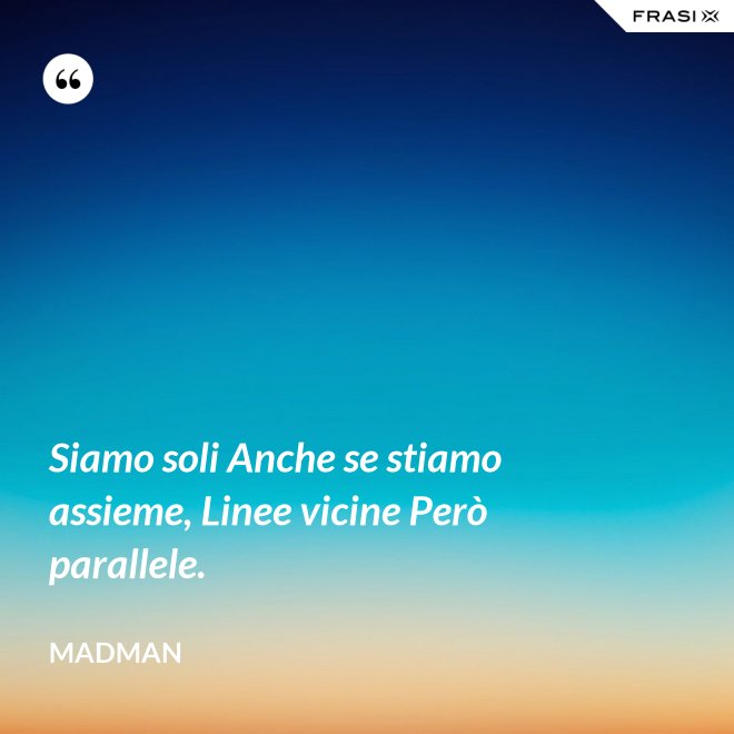 Siamo soli Anche se stiamo assieme, Linee vicine Però parallele. - Madman